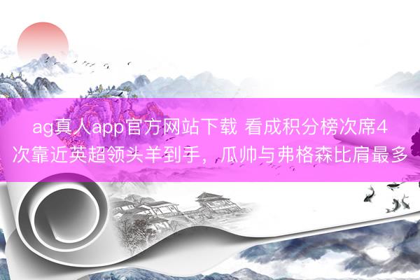 ag真人app官方网站下载 看成积分榜次席4次靠近英超领头羊到手，瓜帅与弗格森比肩最多