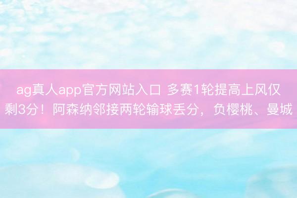 ag真人app官方网站入口 多赛1轮提高上风仅剩3分！阿森纳邻接两轮输球丢分，负樱桃、曼城