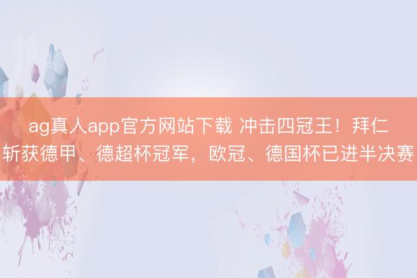 ag真人app官方网站下载 冲击四冠王！拜仁斩获德甲、德超杯冠军，欧冠、德国杯已进半决赛
