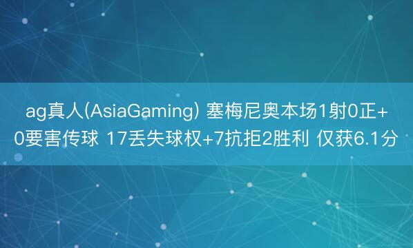 ag真人(AsiaGaming) 塞梅尼奥本场1射0正+0要害传球 17丢失球权+7抗拒2胜利 仅获6.1分