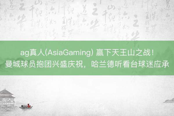 ag真人(AsiaGaming) 赢下天王山之战！曼城球员抱团兴盛庆祝，<a href=