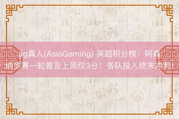 ag真人(AsiaGaming) 英超积分榜：阿森纳多赛一轮普及上风仅3分！各队投入终末冲刺！