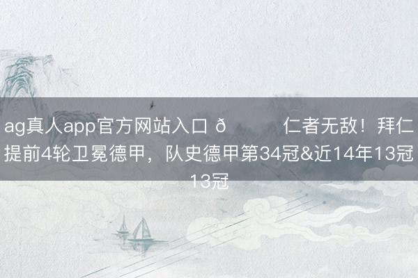 ag真人app官方网站入口 🏆仁者无敌!拜仁提前4轮卫冕德甲,队史德甲第34冠&近14年13冠