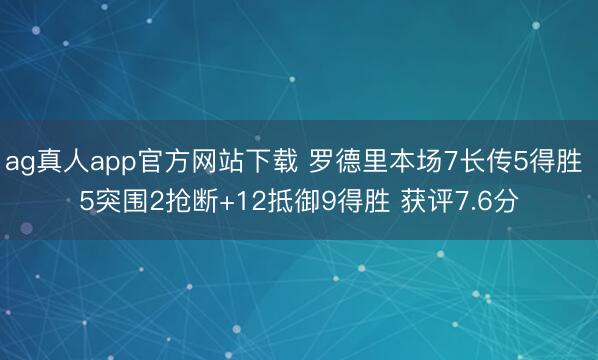 ag真人app官方网站下载 罗德里本场7长传5得胜 5突围2抢断+12抵御9得胜 获评7.6分