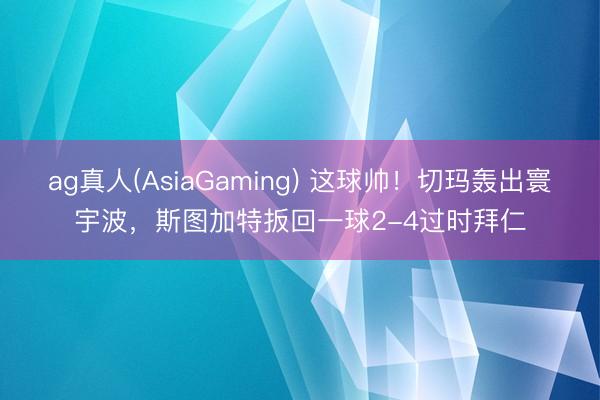 ag真人(AsiaGaming) 这球帅！切玛轰出寰宇波，斯图加特扳回一球2-4过时拜仁