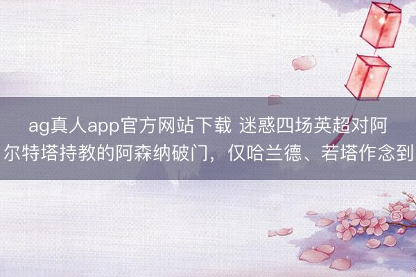 ag真人app官方网站下载 迷惑四场英超对阿尔特塔持教的阿森纳破门，仅哈兰德、若塔作念到