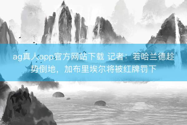 ag真人app官方网站下载 记者：若哈兰德趁势倒地，加布里埃尔将被红牌罚下