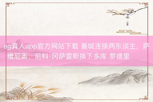 ag真人app官方网站下载 曼城连换两东谈主，萨维尼奥、尼科·冈萨雷斯换下多库 罗德里 ​​​