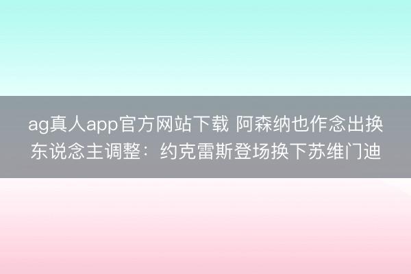 ag真人app官方网站下载 阿森纳也作念出换东说念主调整：约克雷斯登场换下苏维门迪
