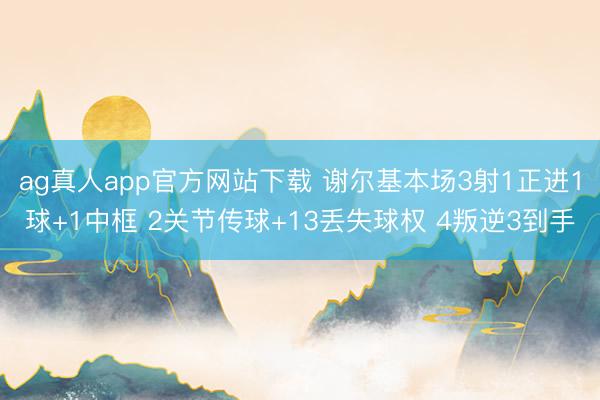 ag真人app官方网站下载 谢尔基本场3射1正进1球+1中框 2关节传球+13丢失球权 4叛逆3到手