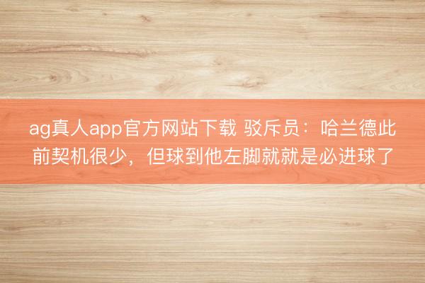 ag真人app官方网站下载 驳斥员:哈兰德此前契机很少,但球到他左脚就就是必进球了