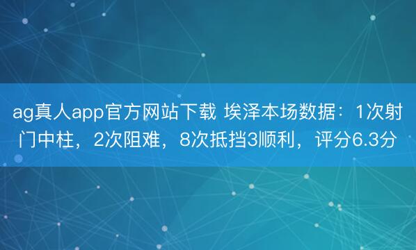 ag真人app官方网站下载 埃泽本场数据：1次射门中柱，2次阻难，8次抵挡3顺利，<a href=