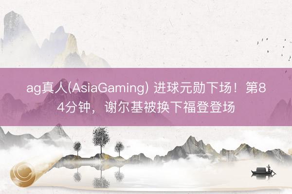 ag真人(AsiaGaming) 进球元勋下场！第84分钟，谢尔基被换下福登登场