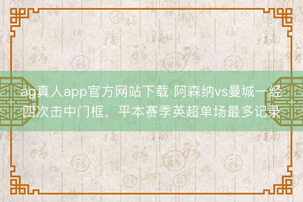ag真人app官方网站下载 阿森纳vs曼城一经四次击中门框，平本赛季英超单场最多记录
