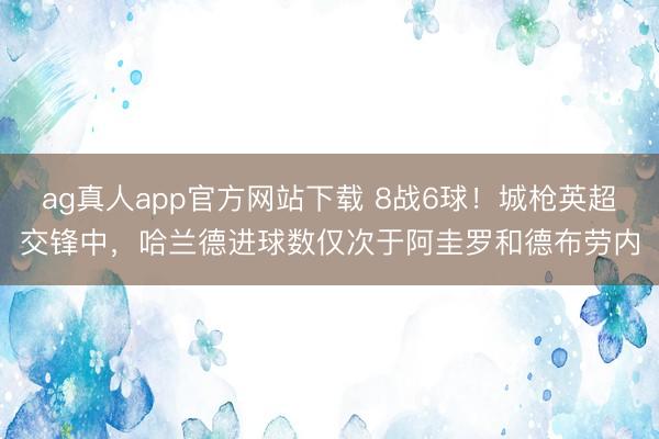 ag真人app官方网站下载 8战6球！城枪英超交锋中，哈兰德进球数仅次于阿圭罗和德布劳内