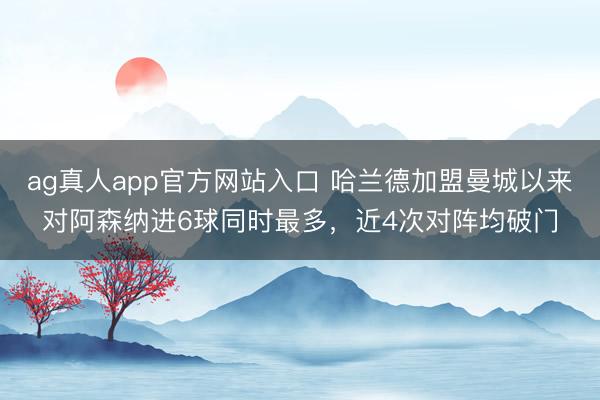 ag真人app官方网站入口 哈兰德加盟曼城以来对阿森纳进6球同时最多，近4次对阵均破门