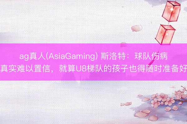 ag真人(AsiaGaming) 斯洛特：球队伤病真实难以置信，就算U8梯队的孩子也得随时准备好