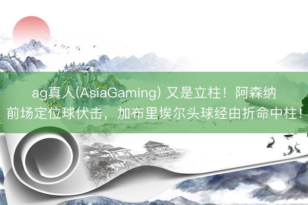 ag真人(AsiaGaming) 又是立柱！阿森纳前场定位球伏击，加布里埃尔头球经由折命中柱！