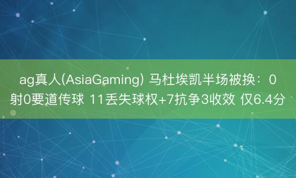 ag真人(AsiaGaming) 马杜埃凯半场被换：0射0要道传球 11丢失球权+7抗争3收效 仅6.4分