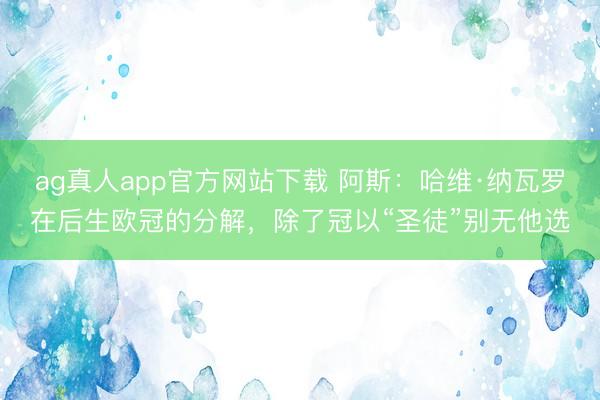 ag真人app官方网站下载 阿斯：哈维·纳瓦罗在后生欧冠的分解，除了冠以“圣徒”别无他选