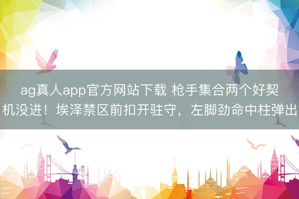 ag真人app官方网站下载 枪手集合两个好契机没进!埃泽禁区前扣开驻守,左脚劲命中柱弹出