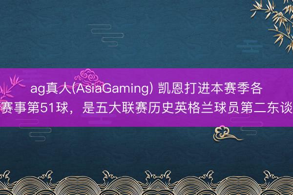 ag真人(AsiaGaming) 凯恩打进本赛季各项赛事第51球，是五大联赛历史英格兰球员第二东谈主