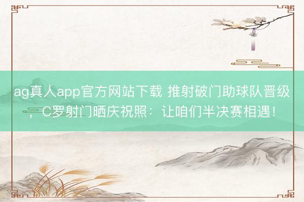 ag真人app官方网站下载 推射破门助球队晋级，C罗射门晒庆祝照：让咱们半决赛相遇！