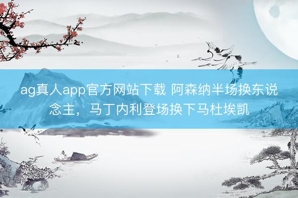 ag真人app官方网站下载 阿森纳半场换东说念主，马丁内利登场换下马杜埃凯