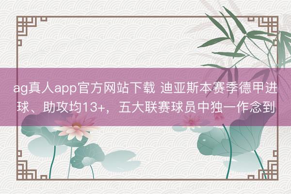 ag真人app官方网站下载 迪亚斯本赛季德甲进球、助攻均13+，五大联赛球员中独一作念到