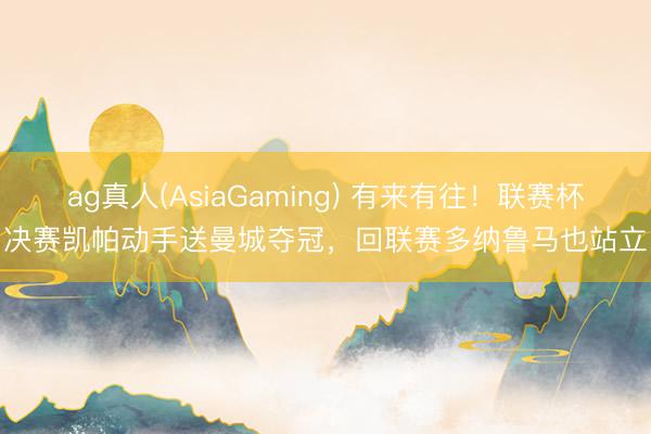 ag真人(AsiaGaming) 有来有往!联赛杯决赛凯帕动手送曼城夺冠,回联赛多纳鲁马也站立