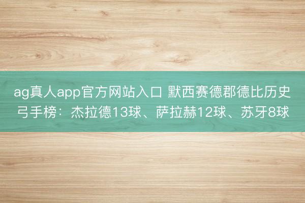 ag真人app官方网站入口 默西赛德郡德比历史弓手榜：杰拉德13球、萨拉赫12球、苏牙8球