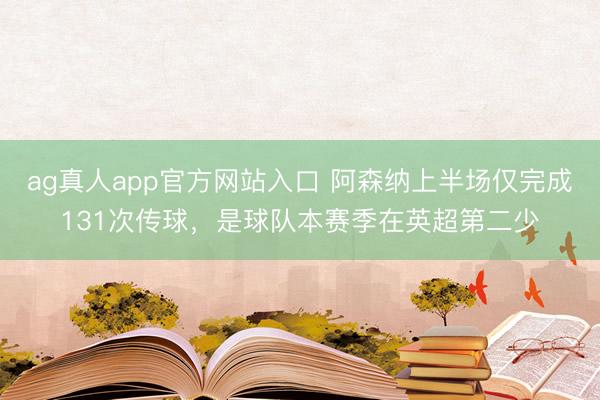 ag真人app官方网站入口 阿森纳上半场仅完成131次传球,是球队本赛季在英超第二少