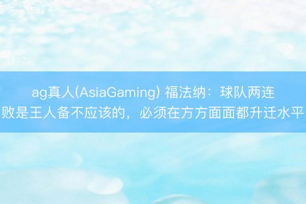 ag真人(AsiaGaming) 福法纳:球队两连败是王人备不应该的,必须在方方面面都升迁水平