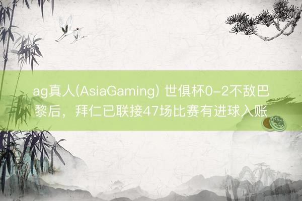 ag真人(AsiaGaming) 世俱杯0-2不敌巴黎后，拜仁已联接47场比赛有进球入账