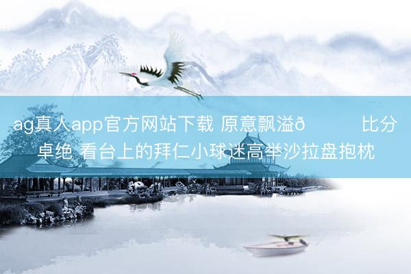 ag真人app官方网站下载 原意飘溢😊比分卓绝 看台上的拜仁小球迷高举沙拉盘抱枕
