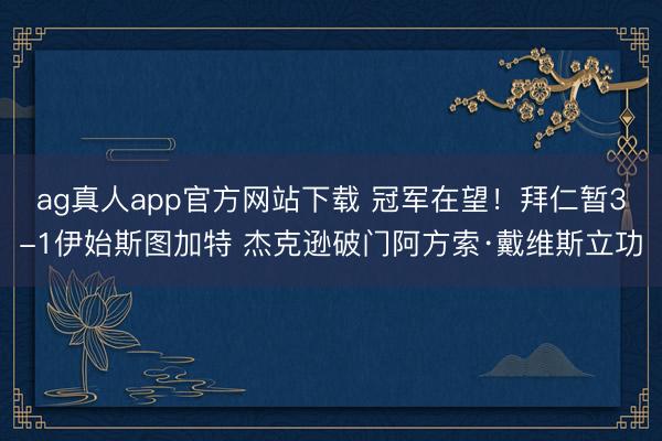 ag真人app官方网站下载 冠军在望!拜仁暂3-1伊始斯图加特 杰克逊破门阿方索·戴维斯立功