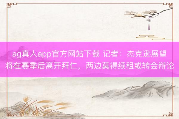 ag真人app官方网站下载 记者：杰克逊展望将在赛季后离开拜仁，两边莫得续租或转会辩论