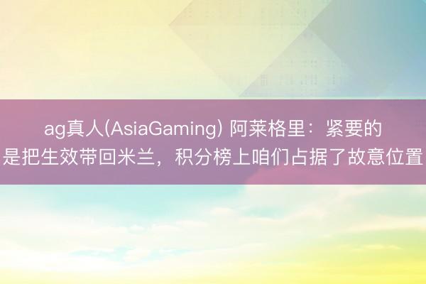 ag真人(AsiaGaming) 阿莱格里：紧要的是把生效带回米兰，积分榜上咱们占据了故意位置
