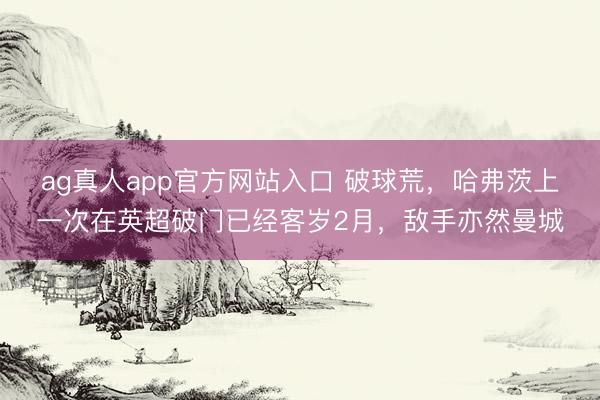 ag真人app官方网站入口 破球荒，哈弗茨上一次在英超破门已经客岁2月，敌手亦然曼城