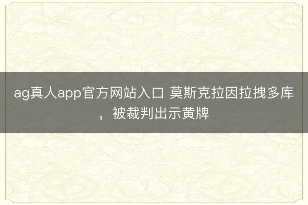 ag真人app官方网站入口 莫斯克拉因拉拽多库，被裁判出示黄牌