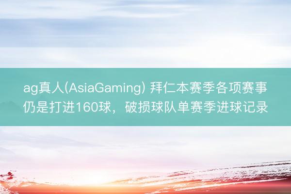 ag真人(AsiaGaming) 拜仁本赛季各项赛事仍是打进160球，破损球队单赛季进球记录