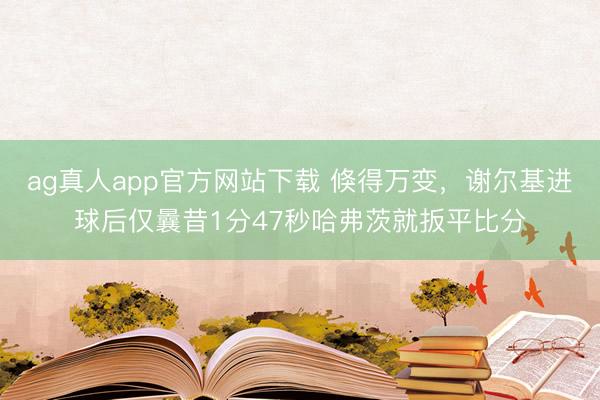 ag真人app官方网站下载 倏得万变,谢尔基进球后仅曩昔1分47秒哈弗茨就扳平比分