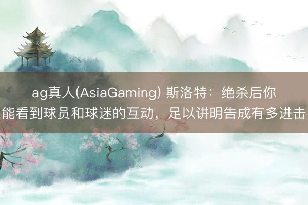 ag真人(AsiaGaming) 斯洛特：绝杀后你能看到球员和球迷的互动，足以讲明告成有多进击