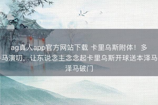 ag真人app官方网站下载 卡里乌斯附体!多纳鲁马演叨,让东说念主念念起卡里乌斯开球送本泽马破门