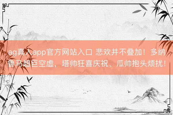 ag真人app官方网站入口 悲欢并不叠加！多纳鲁马超巨空虚，<a href=