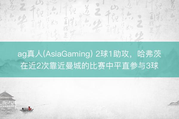 ag真人(AsiaGaming) 2球1助攻，哈弗茨在近2次靠近曼城的比赛中平直参与3球