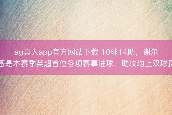 ag真人app官方网站下载 10球14助，谢尔基是本赛季英超首位各项赛事进球、助攻均上双球员