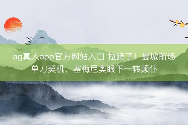 ag真人app官方网站入口 拉跨了！曼城前场单刀契机，塞梅尼奥眼下一转颠仆