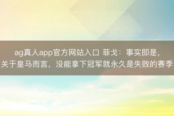 ag真人app官方网站入口 菲戈：事实即是，关于皇马而言，没能拿下冠军就永久是失败的赛季