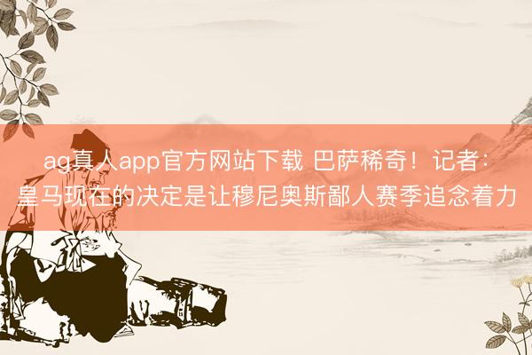 ag真人app官方网站下载 巴萨稀奇！记者：皇马现在的决定是让穆尼奥斯鄙人赛季追念着力
